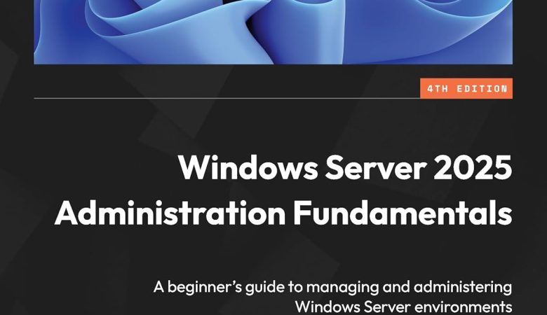 Windows Server 2025 Administration Fundamentals: The Ultimate Beginner’s Guide